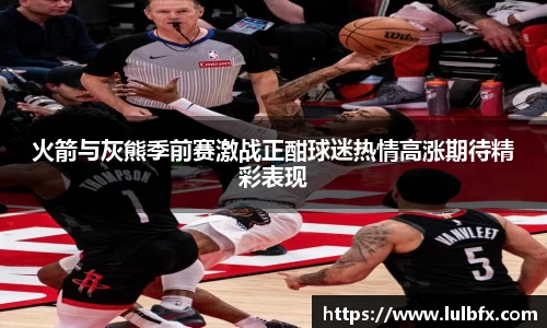 火箭与灰熊季前赛激战正酣球迷热情高涨期待精彩表现